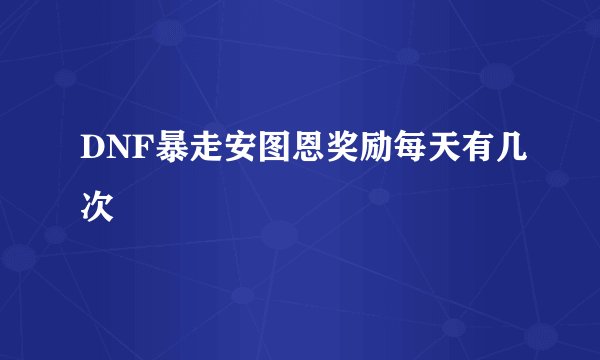 DNF暴走安图恩奖励每天有几次