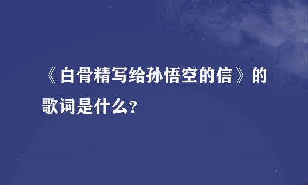 《白骨精写给孙悟空的信》的歌词是什么？