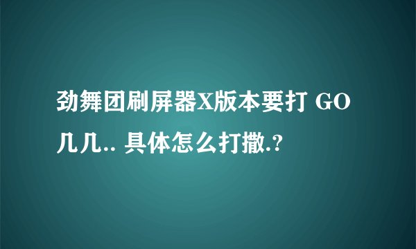 劲舞团刷屏器X版本要打 GO几几.. 具体怎么打撒.?