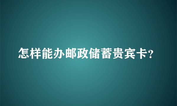 怎样能办邮政储蓄贵宾卡？