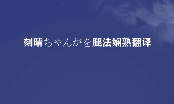 刻晴ちゃんがを腿法娴熟翻译
