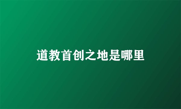 道教首创之地是哪里