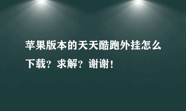 苹果版本的天天酷跑外挂怎么下载？求解？谢谢！