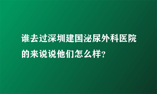 谁去过深圳建国泌尿外科医院的来说说他们怎么样?