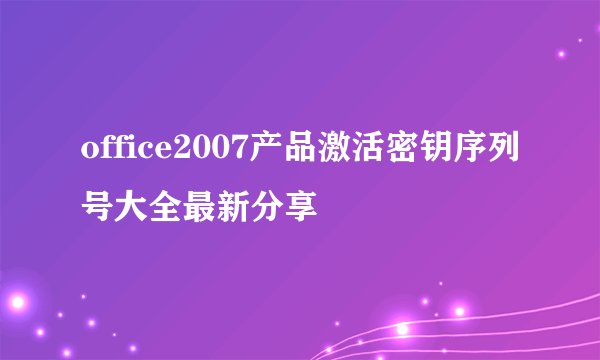 office2007产品激活密钥序列号大全最新分享