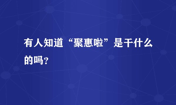有人知道“聚惠啦”是干什么的吗？