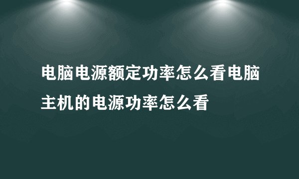 电脑电源额定功率怎么看电脑主机的电源功率怎么看