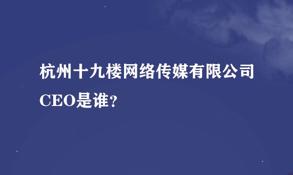 杭州十九楼网络传媒有限公司CEO是谁？