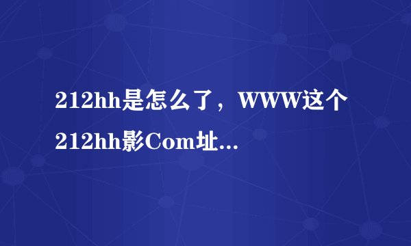 212hh是怎么了，WWW这个212hh影Com址，怎么打不开呢？