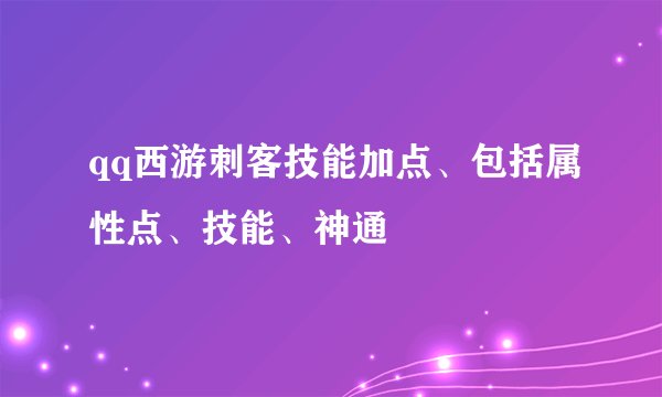 qq西游刺客技能加点、包括属性点、技能、神通