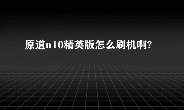 原道n10精英版怎么刷机啊?