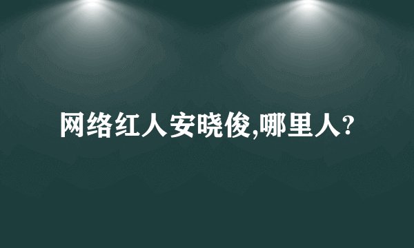 网络红人安晓俊,哪里人?
