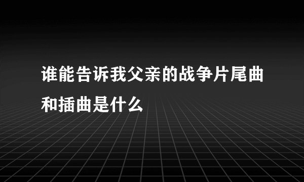 谁能告诉我父亲的战争片尾曲和插曲是什么