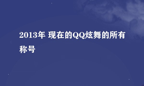 2013年 现在的QQ炫舞的所有称号