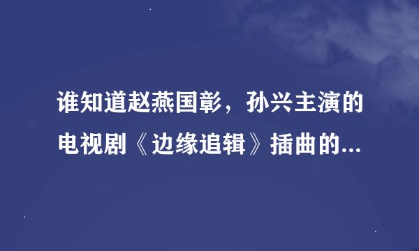 谁知道赵燕国彰，孙兴主演的电视剧《边缘追辑》插曲的名字啊！求哥们门啊