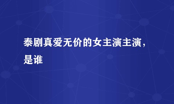 泰剧真爱无价的女主演主演，是谁