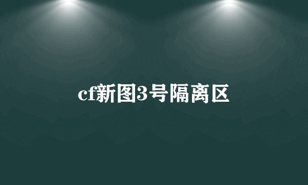 cf新图3号隔离区