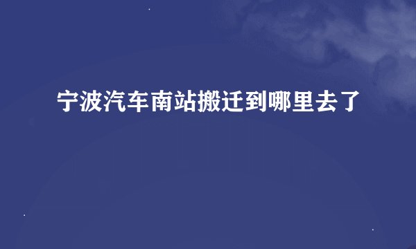 宁波汽车南站搬迁到哪里去了