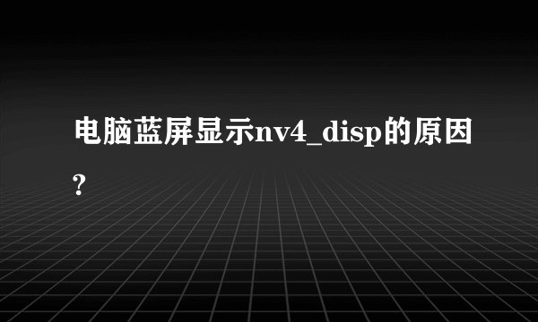 电脑蓝屏显示nv4_disp的原因?