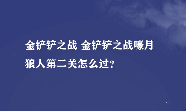 金铲铲之战 金铲铲之战嚎月狼人第二关怎么过？