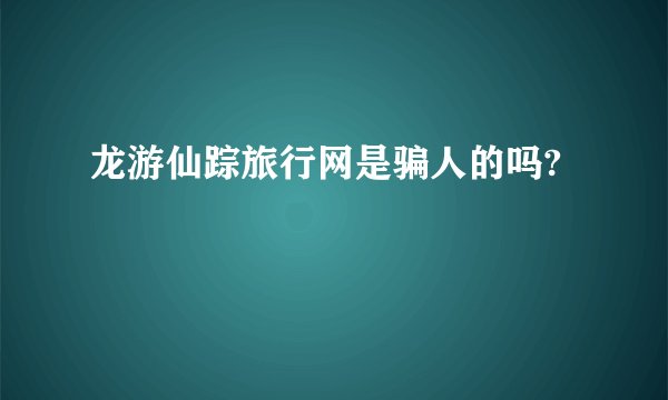 龙游仙踪旅行网是骗人的吗?