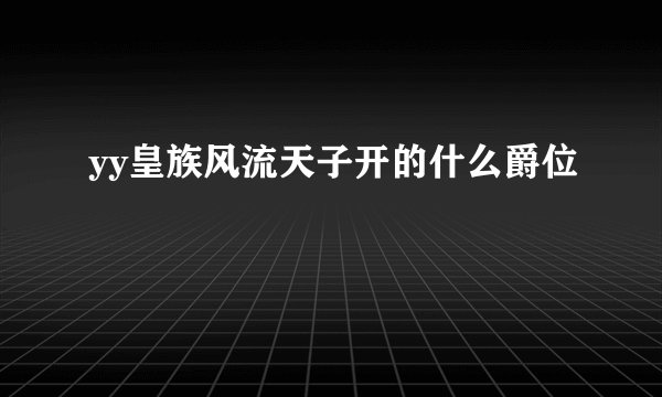 yy皇族风流天子开的什么爵位