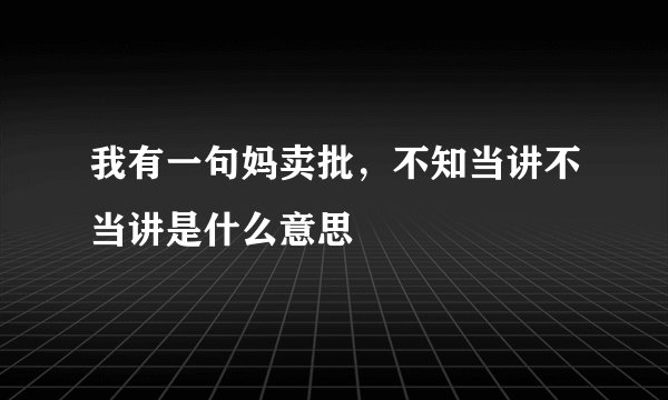 我有一句妈卖批，不知当讲不当讲是什么意思