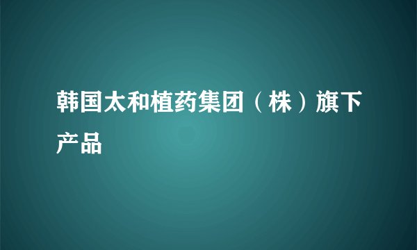 韩国太和植药集团（株）旗下产品