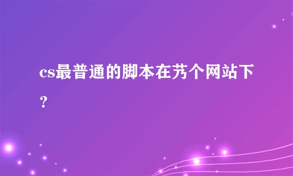 cs最普通的脚本在艿个网站下？