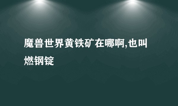 魔兽世界黄铁矿在哪啊,也叫燃钢锭