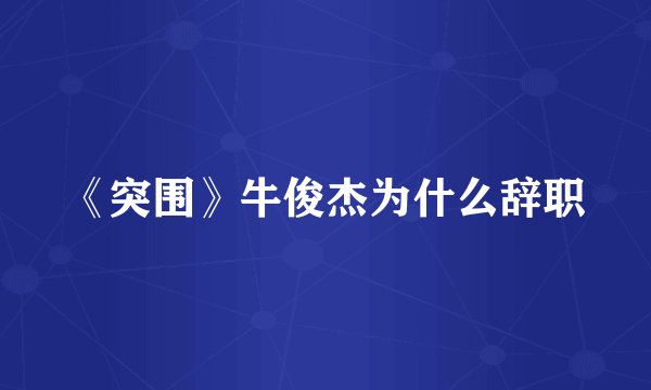 《突围》牛俊杰为什么辞职