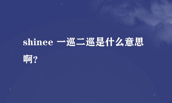 shinee 一巡二巡是什么意思啊？