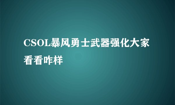CSOL暴风勇士武器强化大家看看咋样
