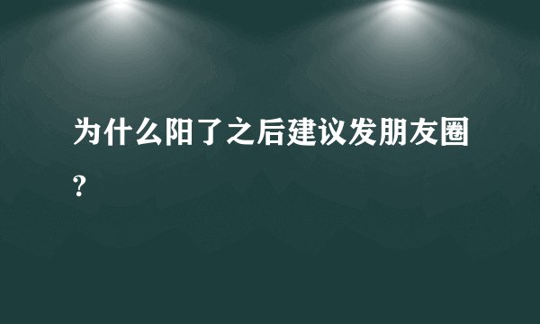 为什么阳了之后建议发朋友圈?