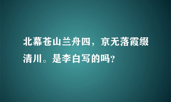 北幕苍山兰舟四,京无落霞缀清川。是李白写的吗?