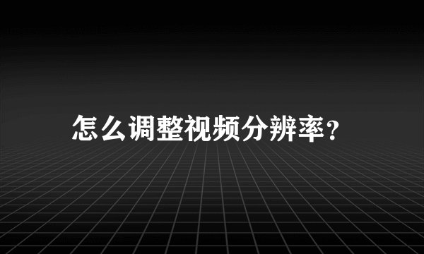 怎么调整视频分辨率？