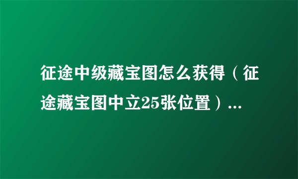 征途中级藏宝图怎么获得（征途藏宝图中立25张位置）「待收藏」