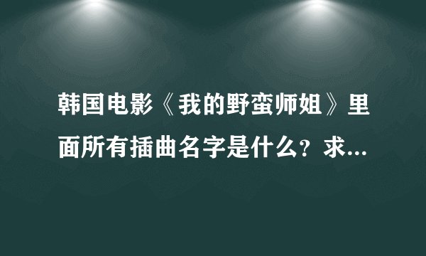 韩国电影《我的野蛮师姐》里面所有插曲名字是什么？求大神帮助