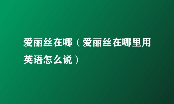 爱丽丝在哪（爱丽丝在哪里用英语怎么说）