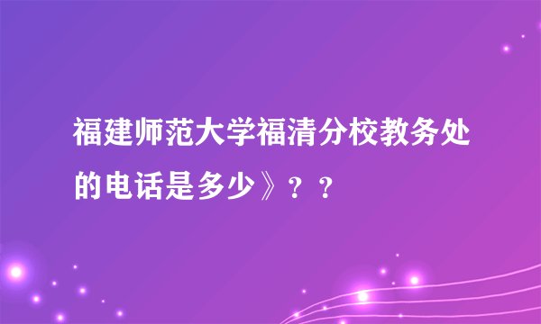 福建师范大学福清分校教务处的电话是多少》？？