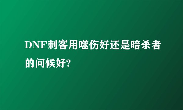 DNF刺客用噬伤好还是暗杀者的问候好?