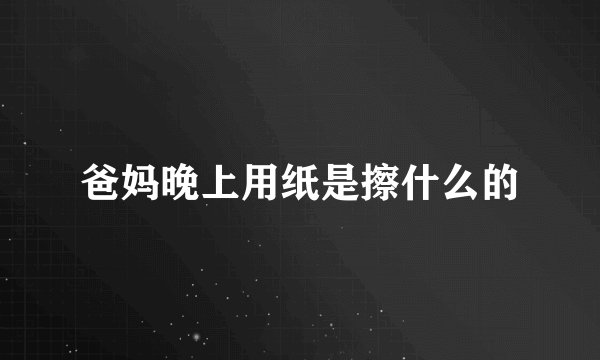 爸妈晚上用纸是擦什么的