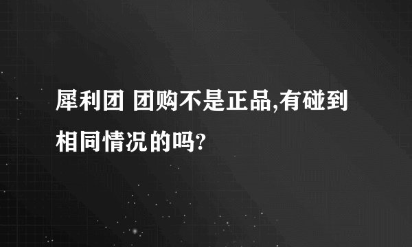 犀利团 团购不是正品,有碰到相同情况的吗?