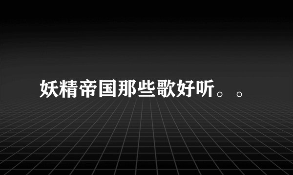 妖精帝国那些歌好听。。