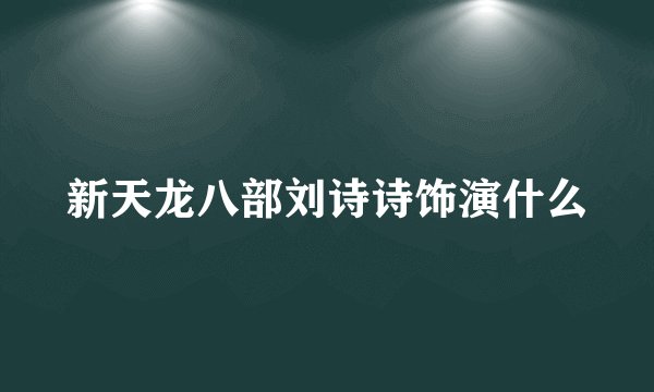 新天龙八部刘诗诗饰演什么