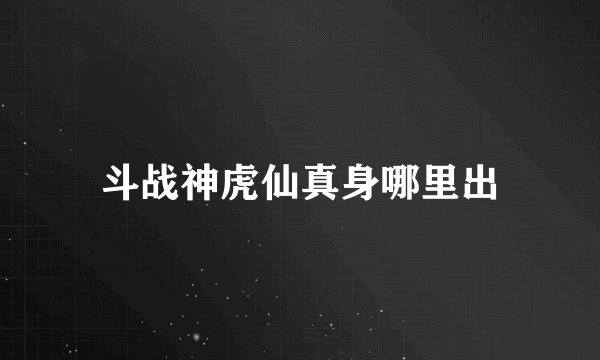 斗战神虎仙真身哪里出