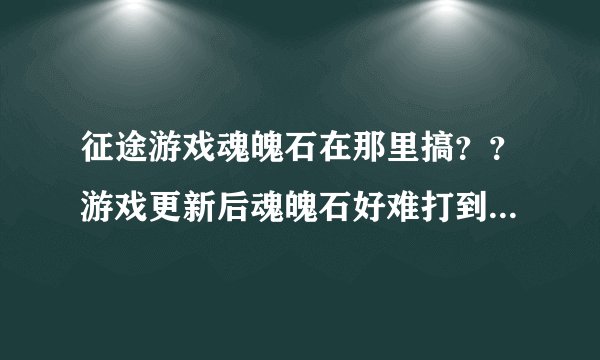 征途游戏魂魄石在那里搞？？游戏更新后魂魄石好难打到啊！请高手指点