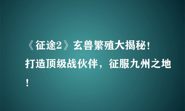 《征途2》玄兽繁殖大揭秘!打造顶级战伙伴,征服九州之地!
