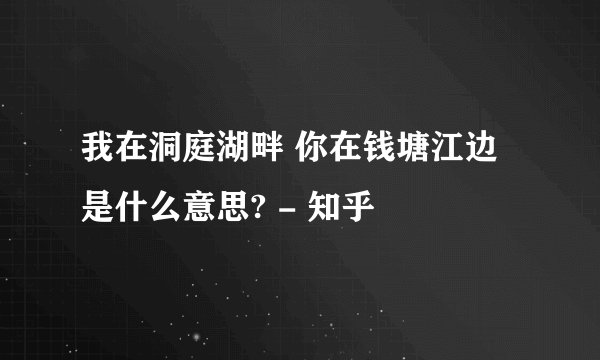 我在洞庭湖畔 你在钱塘江边是什么意思? - 知乎