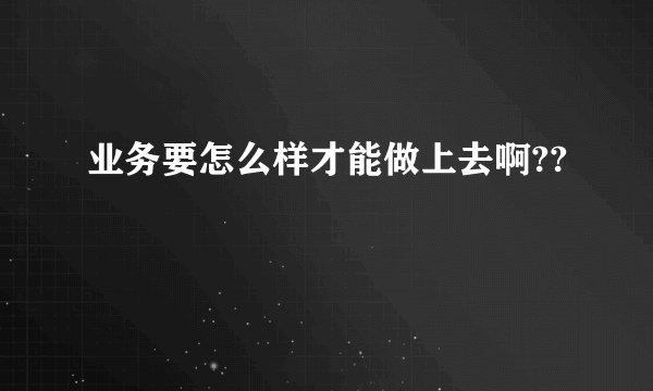 业务要怎么样才能做上去啊??